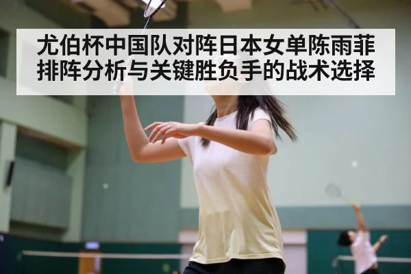 尤伯杯中国队对阵日本女单陈雨菲排阵分析与关键胜负手的战术选择