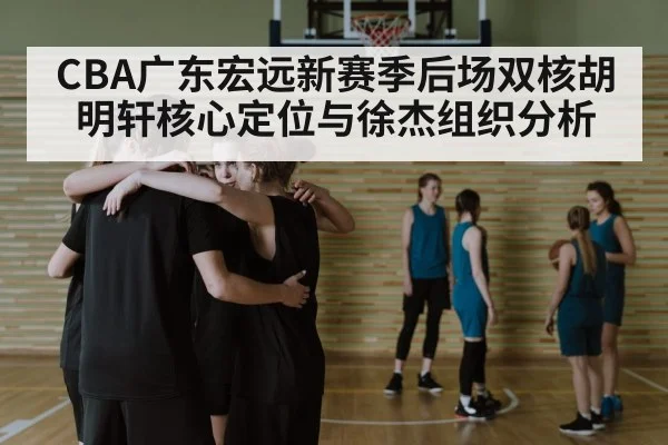 CBA广东宏远新赛季后场双核胡明轩核心定位与徐杰组织分析